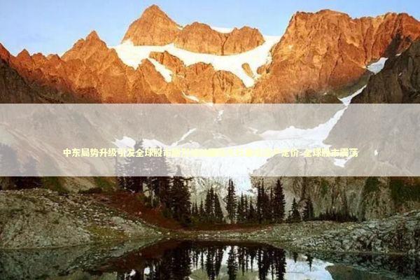 中东局势升级引发全球股市剧烈波动国际大行重估资产定价-全球股市震荡