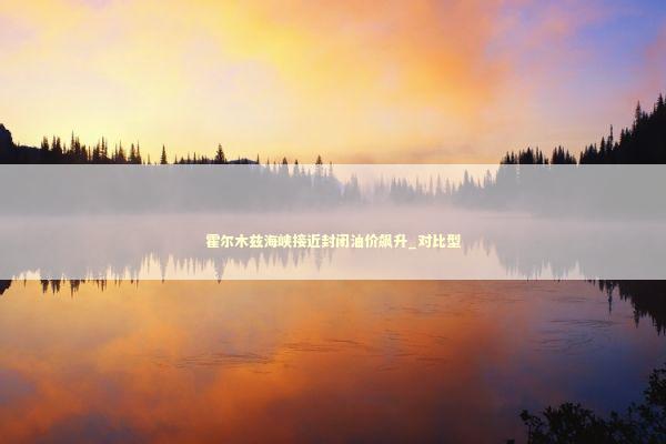 霍尔木兹海峡接近封闭油价飙升_对比型
