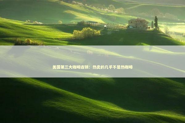 美国第三大咖啡连锁：热卖的几乎不是热咖啡