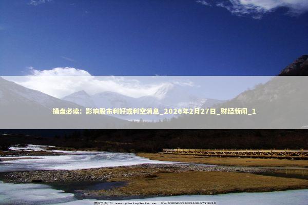 操盘必读：影响股市利好或利空消息_2026年2月27日_财经新闻_1