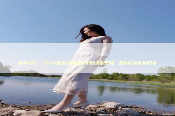 倒计时5天！“2026年度金石奖暨金融消保优秀案例评选”案例申报通道持续开启