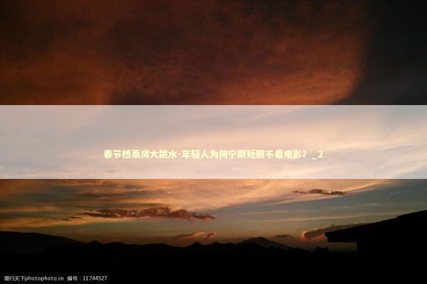 春节档票房大跳水-年轻人为何宁刷短剧不看电影？_2