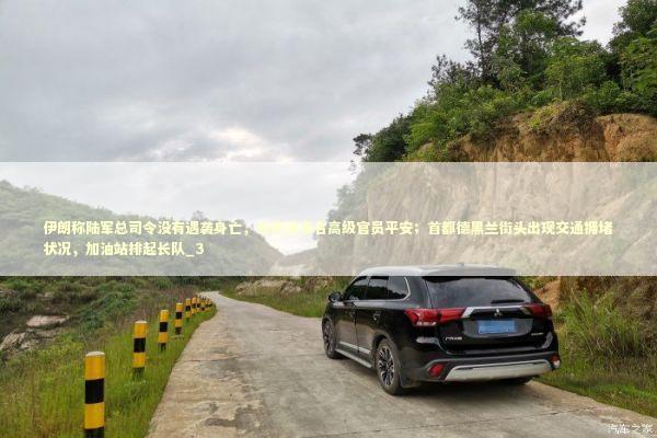 伊朗称陆军总司令没有遇袭身亡，总统及多名高级官员平安；首都德黑兰街头出现交通拥堵状况，加油站排起长队_3