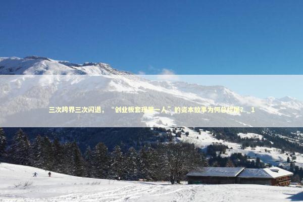 三次跨界三次闪退，“创业板套现第一人”的资本故事为何总烂尾？_1