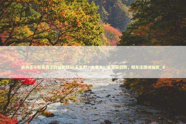 麻辣王子职员开工日抽奖获10天年假，负责人：是带薪假期，明年还继续抽奖_4