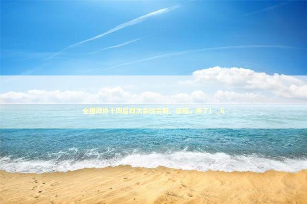 全国政协十四届四次会议会期、议程，来了！_6
