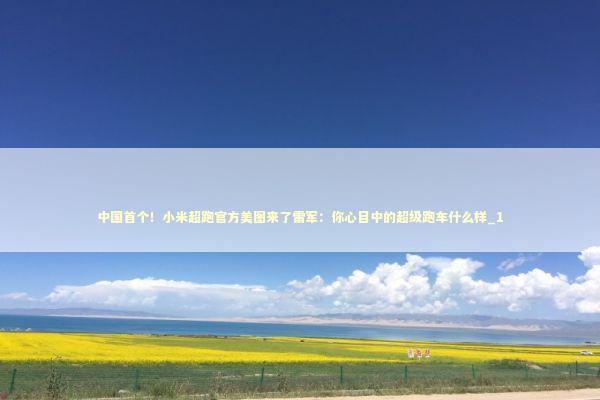 中国首个！小米超跑官方美图来了雷军：你心目中的超级跑车什么样_1