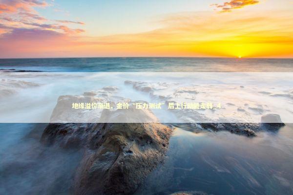 地缘溢价渐退，金价“压力测试”后上行动能走弱_4