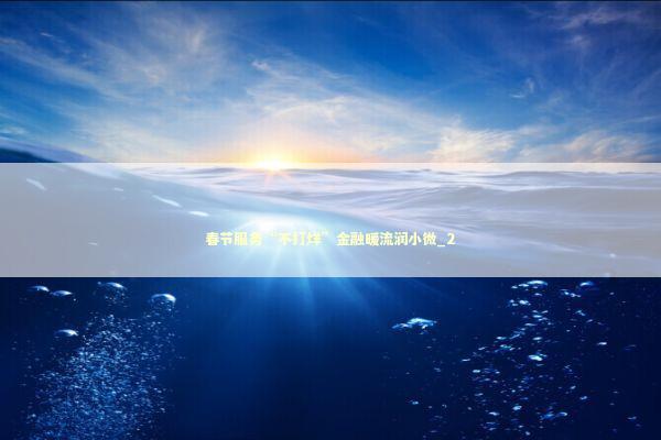 春节服务“不打烊”金融暖流润小微_2
