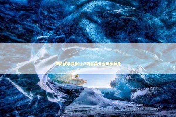伊朗战争威胁11.7万亿美元全球旅游业