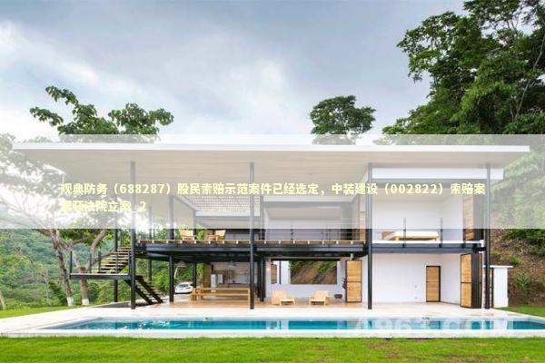 观典防务（688287）股民索赔示范案件已经选定，中装建设（002822）索赔案再获法院立案_2