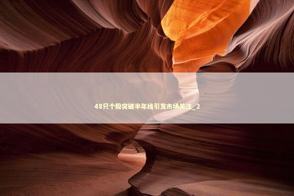 48只个股突破半年线引发市场关注_2