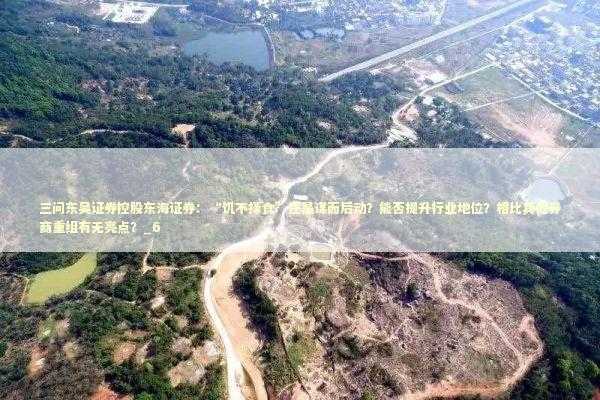 三问东吴证券控股东海证券：“饥不择食”还是谋而后动？能否提升行业地位？相比其他券商重组有无亮点？_6