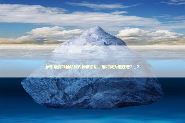 伊朗最高领袖哈梅内伊被杀后，谁将成为继任者？_2