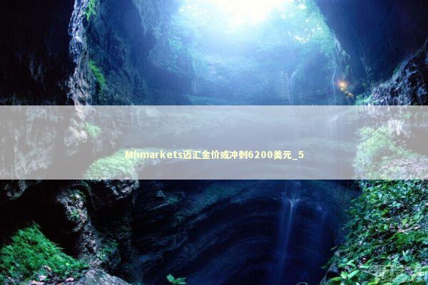 Mhmarkets迈汇金价或冲刺6200美元_5