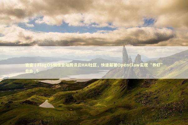 官宣｜FlagOS镜像登陆腾讯云HAI社区，快速部署OpenClaw实现“养虾”自由_5
