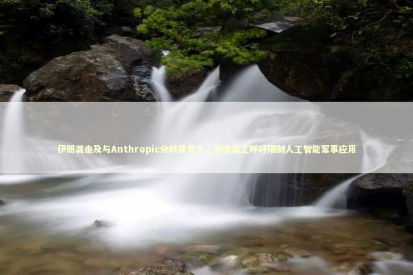 伊朗袭击及与Anthropic分歧背景下，谷歌员工呼吁限制人工智能军事应用