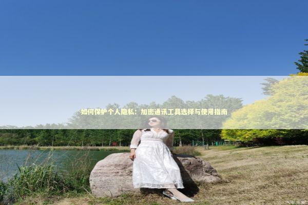 如何保护个人隐私：加密通讯工具选择与使用指南