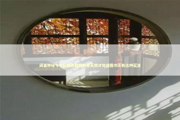 闺蜜神秘兮兮拉我进群聊的那天我才知道围巾还有这种买法 闺蜜神秘兮兮拉我进群聊的那天我才知道围巾还有这种买法 时尚用品